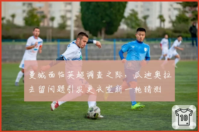 曼城面临英超调查之际，瓜迪奥拉去留问题引发更衣室新一轮猜测