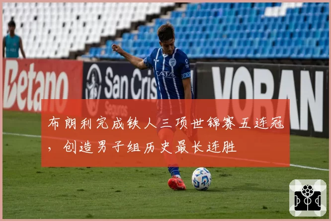 布朗利完成铁人三项世锦赛五连冠,创造男子组历史最长连胜