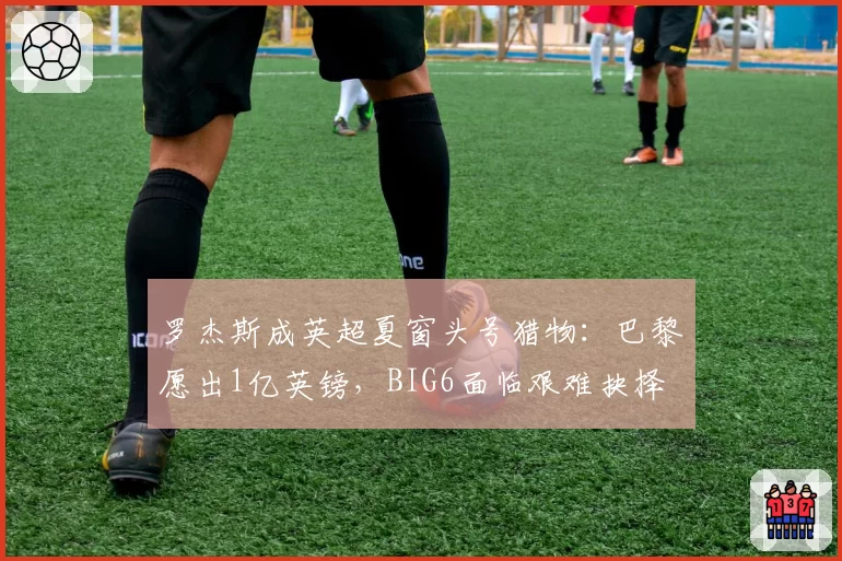 罗杰斯成英超夏窗头号猎物：巴黎愿出1亿英镑，BIG6面临艰难抉择