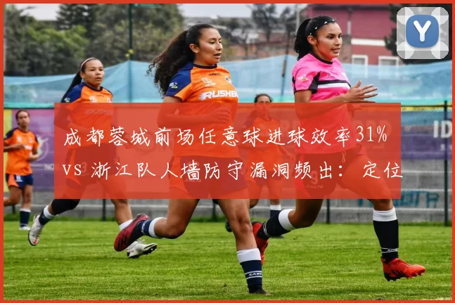 成都蓉城前场任意球进球效率31% vs 浙江队人墙防守漏洞频出:定位球攻防成胜负手