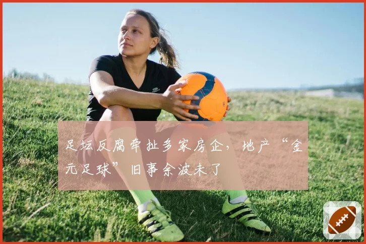 足坛反腐牵扯多家房企,地产“金元足球”旧事余波未了