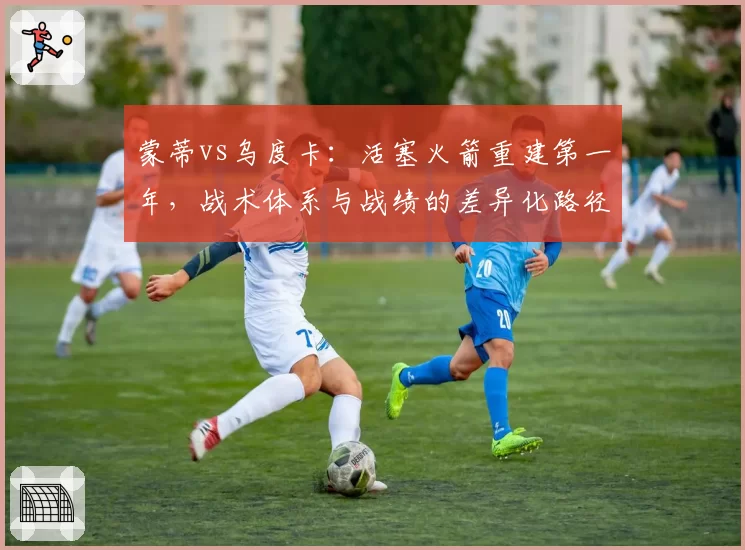 蒙蒂vs乌度卡：活塞火箭重建第一年，战术体系与战绩的差异化路径对比分析