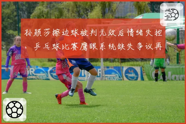 孙颖莎擦边球被判无效后情绪失控，乒乓球比赛鹰眼系统缺失争议再升级