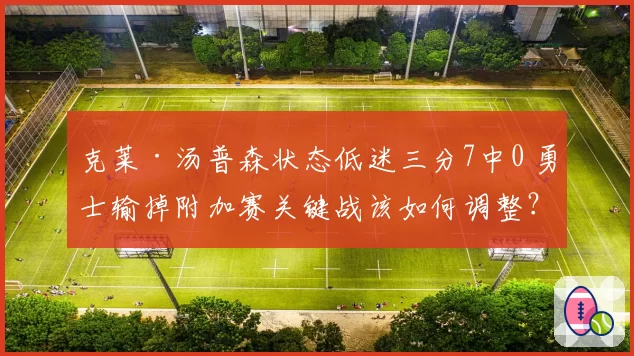 克莱·汤普森状态低迷三分7中0 勇士输掉附加赛关键战该如何调整？