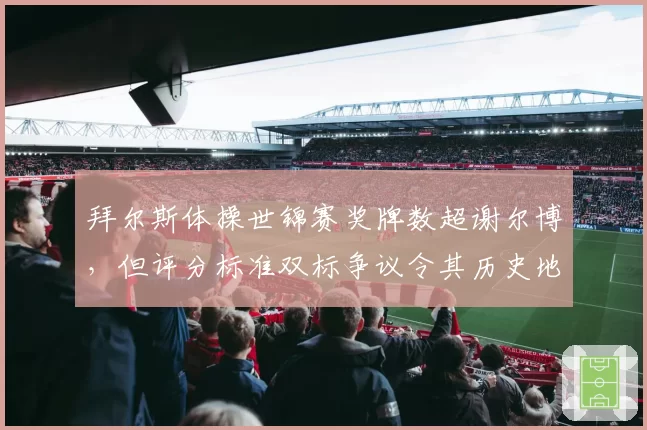 拜尔斯体操世锦赛奖牌数超谢尔博，但评分标准双标争议令其历史地位遭质疑