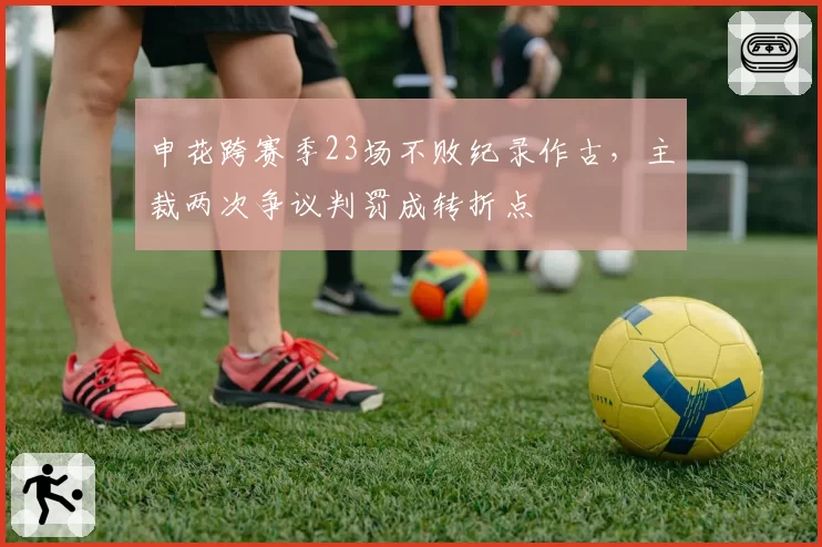 申花跨赛季23场不败纪录作古,主裁两次争议判罚成转折点