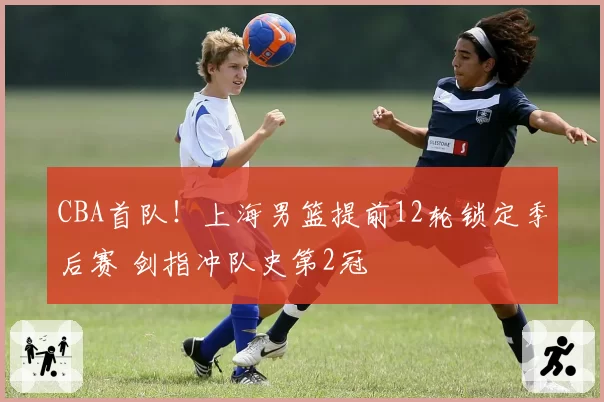 CBA首队！上海男篮提前12轮锁定季后赛 剑指冲队史第2冠
