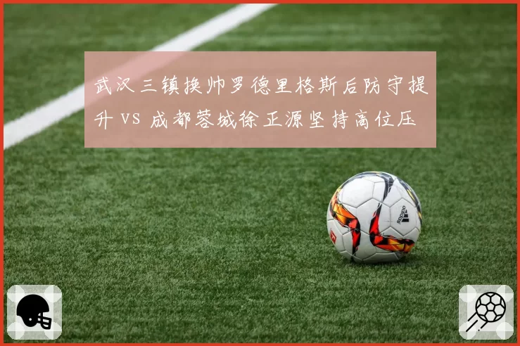 武汉三镇换帅罗德里格斯后防守提升 vs 成都蓉城徐正源坚持高位压迫，战术稳定性对决