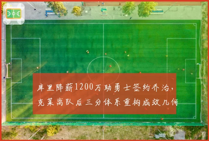 库里降薪1200万助勇士签约乔治,克莱离队后三分体系重构成效几何?