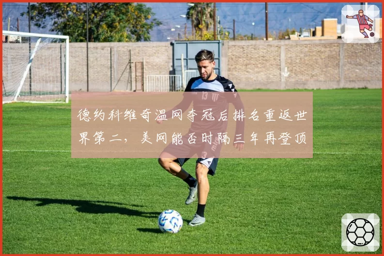德约科维奇温网夺冠后排名重返世界第二，美网能否时隔三年再登顶？