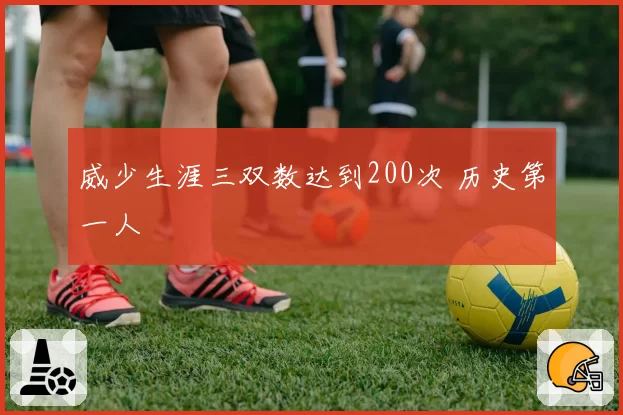 威少生涯三双数达到200次 历史第一人