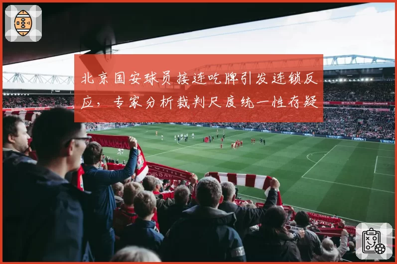 北京国安球员接连吃牌引发连锁反应,专家分析裁判尺度统一性存疑