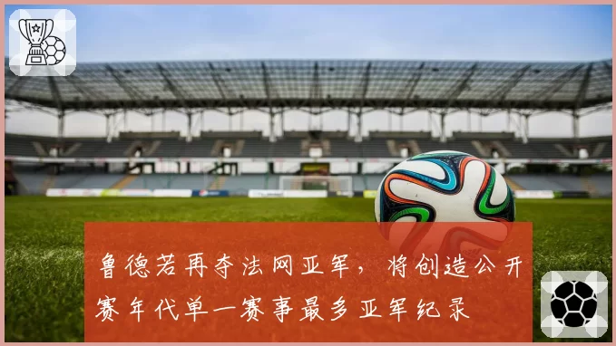 鲁德若再夺法网亚军，将创造公开赛年代单一赛事最多亚军纪录