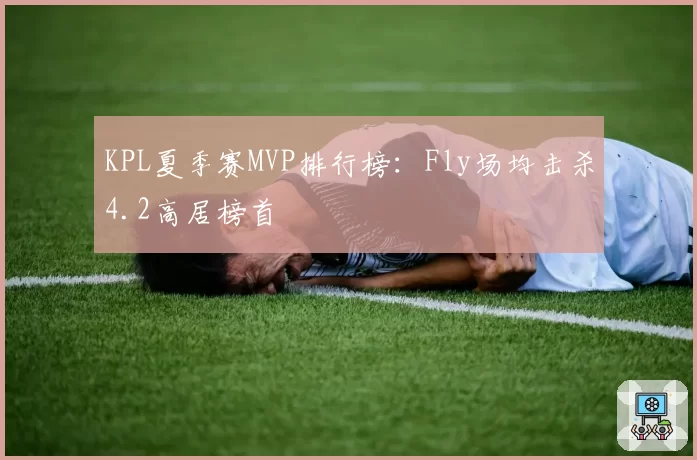KPL夏季赛MVP排行榜:Fly场均击杀4.2高居榜首