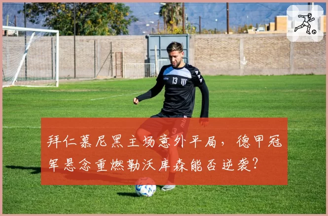 拜仁慕尼黑主场意外平局,德甲冠军悬念重燃勒沃库森能否逆袭?