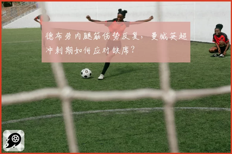 德布劳内腿筋伤势反复,曼城英超冲刺期如何应对缺席?