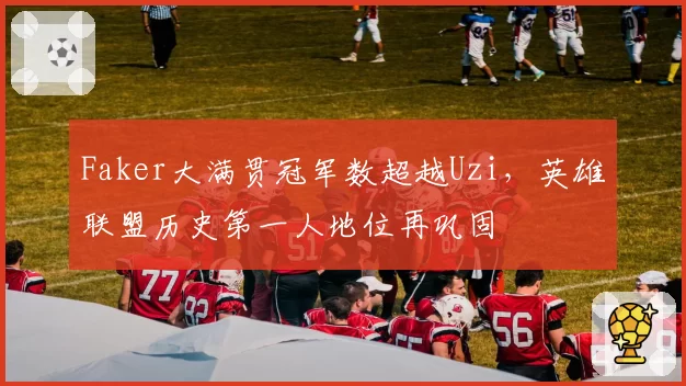 Faker大满贯冠军数超越Uzi，英雄联盟历史第一人地位再巩固