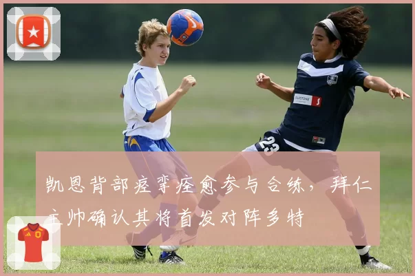 凯恩背部痉挛痊愈参与合练，拜仁主帅确认其将首发对阵多特