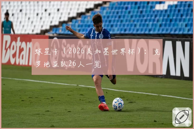 球星卡（2026美加墨世界杯）：克罗地亚队26人一览