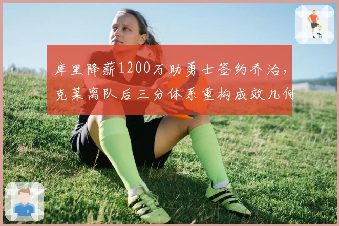 库里降薪1200万助勇士签约乔治,克莱离队后三分体系重构成效几何?