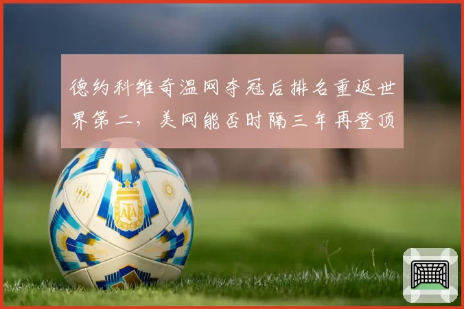 德约科维奇温网夺冠后排名重返世界第二，美网能否时隔三年再登顶？