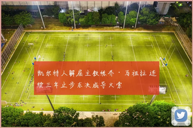 凯尔特人解雇主教练乔·马祖拉 连续三年止步东决成导火索