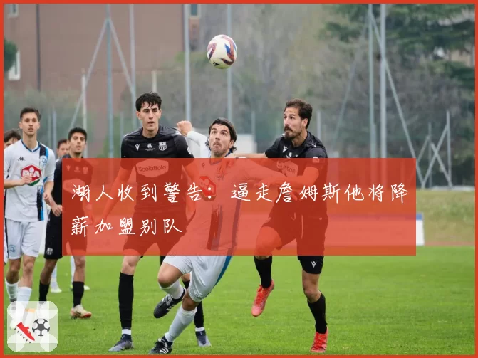 湖人收到警告:逼走詹姆斯他将降薪加盟别队
