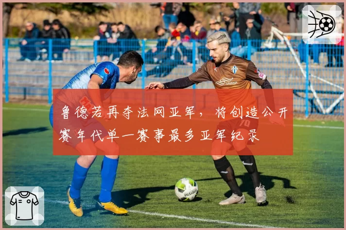 鲁德若再夺法网亚军，将创造公开赛年代单一赛事最多亚军纪录