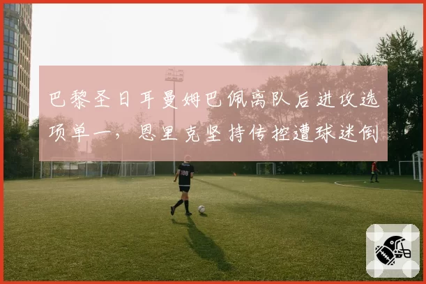 巴黎圣日耳曼姆巴佩离队后进攻选项单一，恩里克坚持传控遭球迷倒戈
