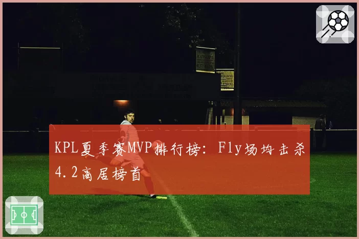 KPL夏季赛MVP排行榜:Fly场均击杀4.2高居榜首
