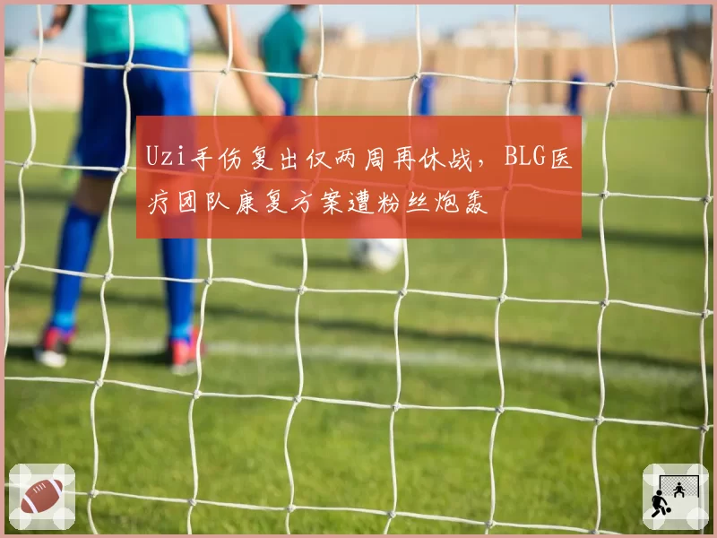 Uzi手伤复出仅两周再休战，BLG医疗团队康复方案遭粉丝炮轰