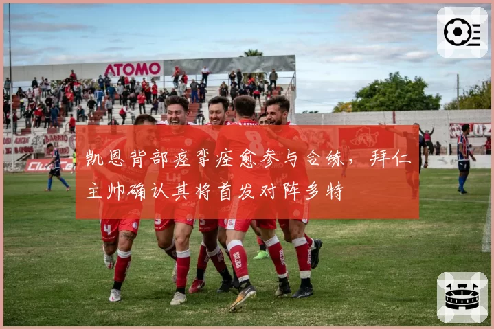 凯恩背部痉挛痊愈参与合练，拜仁主帅确认其将首发对阵多特