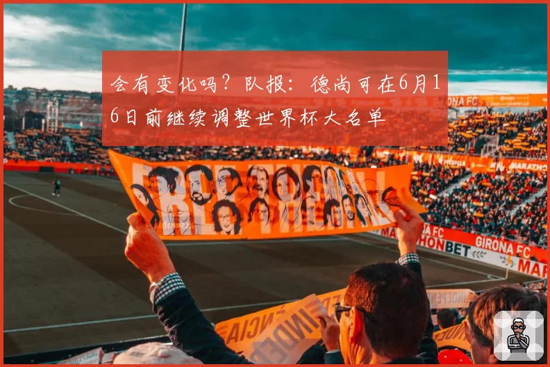 会有变化吗？队报：德尚可在6月16日前继续调整世界杯大名单