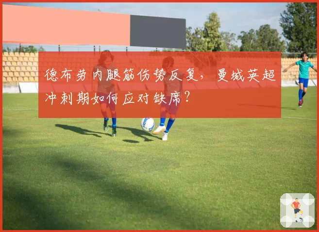 德布劳内腿筋伤势反复,曼城英超冲刺期如何应对缺席?