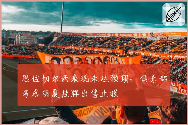 恩佐切尔西表现未达预期，俱乐部考虑明夏挂牌出售止损