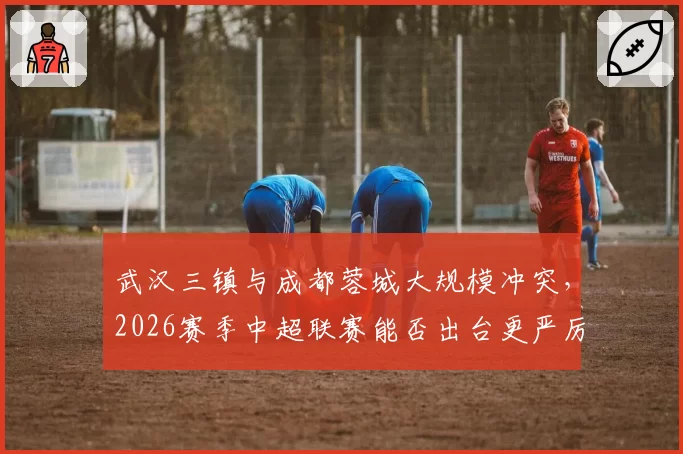 武汉三镇与成都蓉城大规模冲突，2026赛季中超联赛能否出台更严厉罚则？