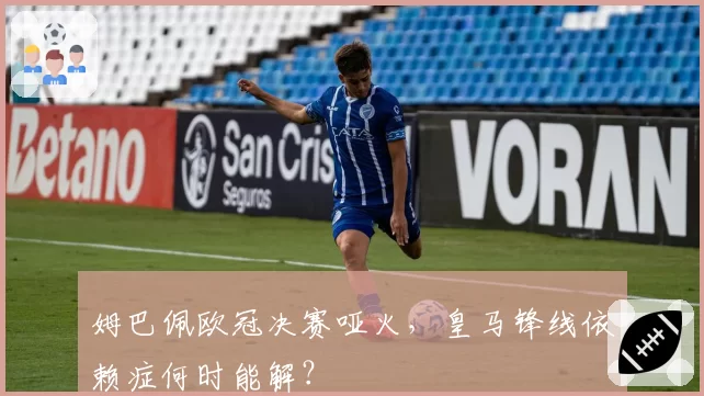 姆巴佩欧冠决赛哑火,皇马锋线依赖症何时能解?