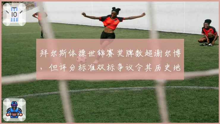 拜尔斯体操世锦赛奖牌数超谢尔博，但评分标准双标争议令其历史地位遭质疑