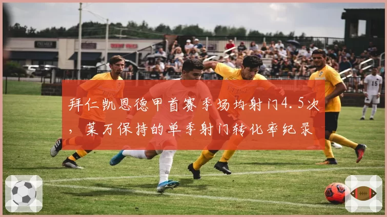 拜仁凯恩德甲首赛季场均射门4.5次,莱万保持的单季射门转化率纪录能否企及