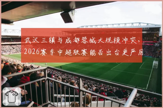 武汉三镇与成都蓉城大规模冲突，2026赛季中超联赛能否出台更严厉罚则？