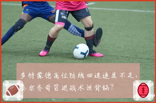 多特蒙德高位防线回追速度不足，泰尔齐奇冒进战术该背锅？