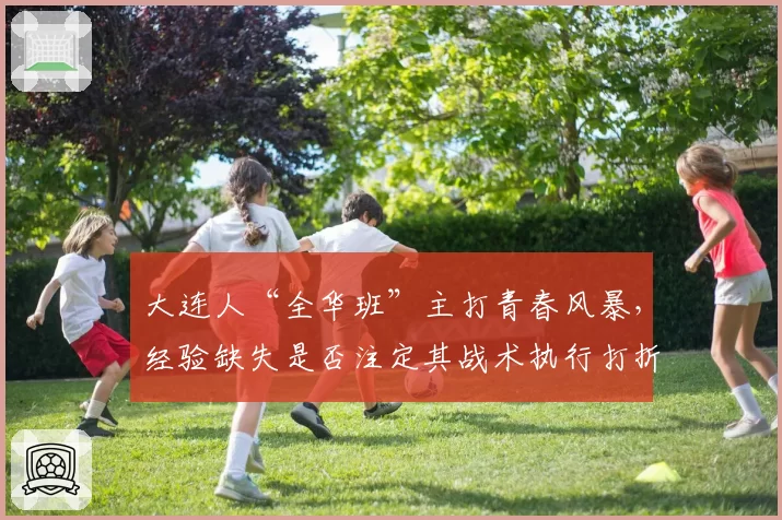 大连人“全华班”主打青春风暴，经验缺失是否注定其战术执行打折？