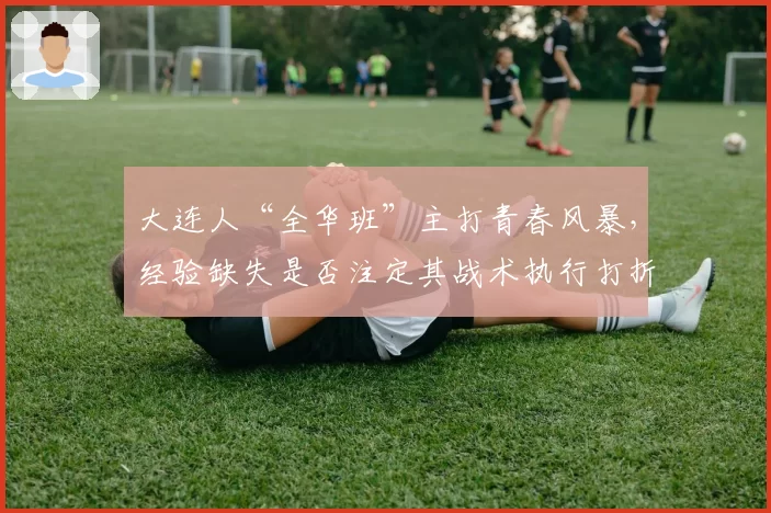大连人“全华班”主打青春风暴,经验缺失是否注定其战术执行打折?
