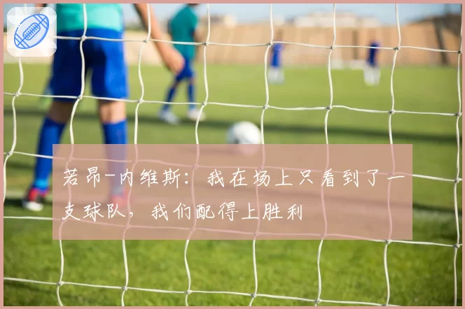 若昂-内维斯：我在场上只看到了一支球队，我们配得上胜利