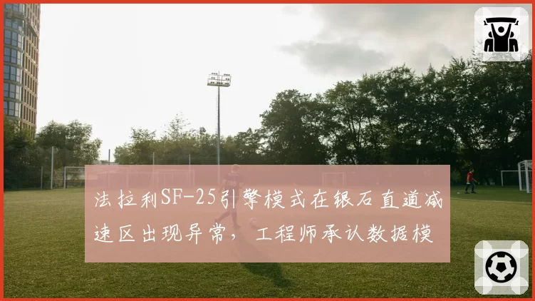 法拉利SF-25引擎模式在银石直道减速区出现异常，工程师承认数据模型偏差