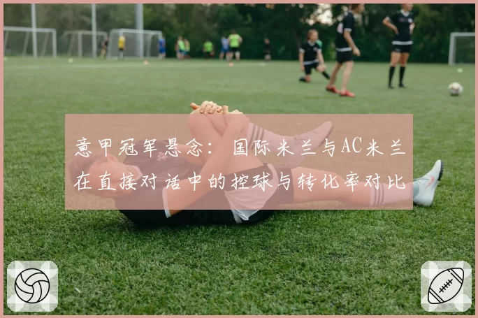 意甲冠军悬念:国际米兰与AC米兰在直接对话中的控球与转化率对比