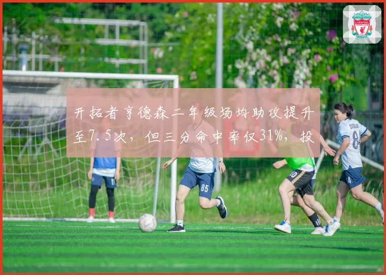 开拓者亨德森二年级场均助攻提升至7.5次，但三分命中率仅31%，投射短板成隐患