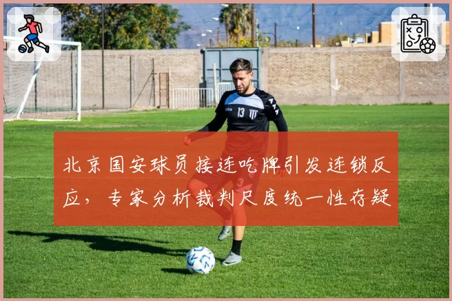 北京国安球员接连吃牌引发连锁反应，专家分析裁判尺度统一性存疑