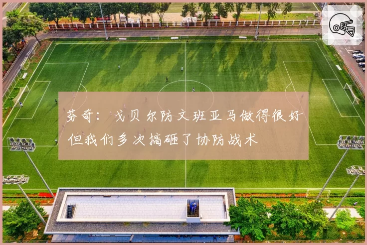 芬奇:戈贝尔防文班亚马做得很好 但我们多次搞砸了协防战术