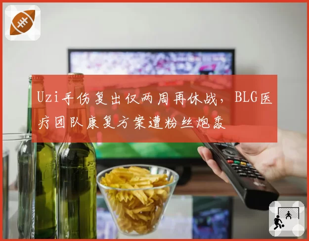 Uzi手伤复出仅两周再休战，BLG医疗团队康复方案遭粉丝炮轰